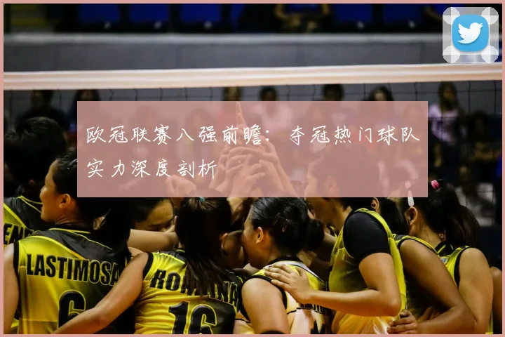 欧冠联赛八强前瞻：夺冠热门球队实力深度剖析