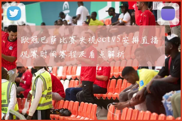 欧冠巴萨比赛央视cctv5安排直播 观赛时间赛程及看点解析