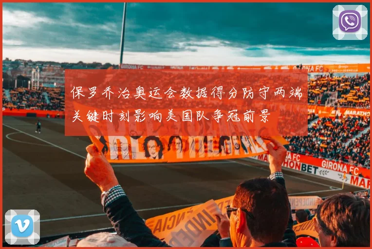 保罗乔治奥运会数据得分防守两端关键时刻影响美国队争冠前景