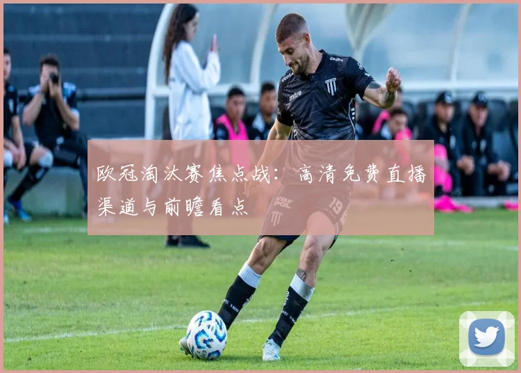 欧冠淘汰赛焦点战：高清免费直播渠道与前瞻看点