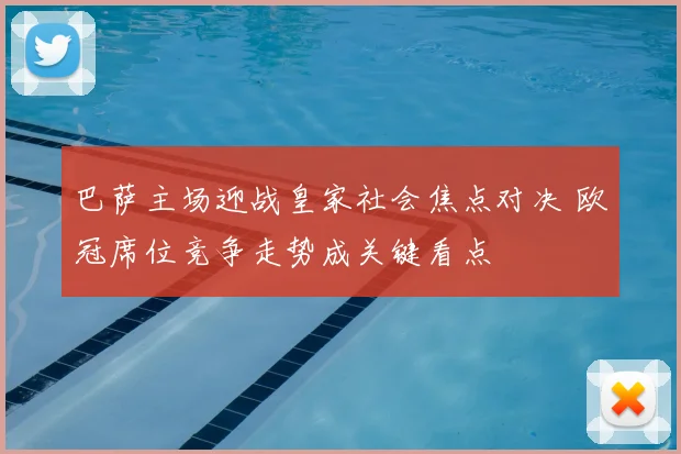 巴萨主场迎战皇家社会焦点对决 欧冠席位竞争走势成关键看点