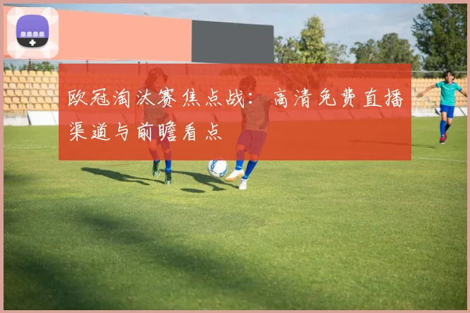 欧冠淘汰赛焦点战：高清免费直播渠道与前瞻看点